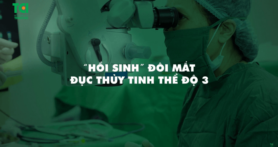 &#8220;Hồi sinh&#8221; đôi mắt đục thủy tinh thể độ 3