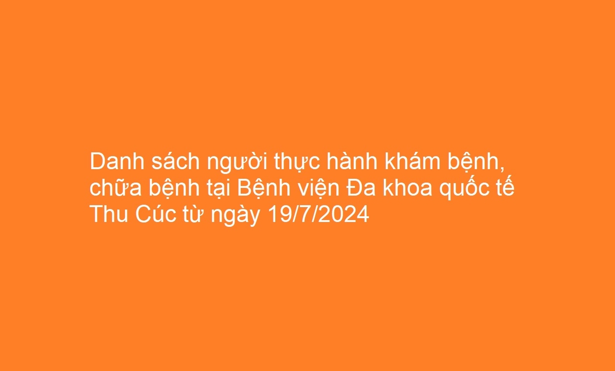 Danh sách người thực hành khám bệnh, chữa bệnh tại Bệnh viện Đa khoa quốc tế Thu Cúc từ ngày 19/7/2024