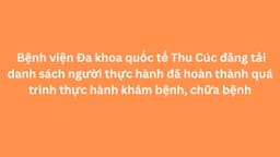 Bệnh viện Đa khoa quốc tế Thu Cúc đăng tải danh sách người thực hành đã hoàn thành quá trình thực hành khám bệnh, chữa bệnh