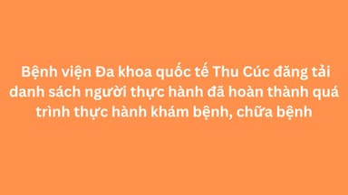 Bệnh viện Đa khoa quốc tế Thu Cúc đăng tải danh sách người thực hành đã hoàn thành quá trình thực hành khám bệnh, chữa bệnh