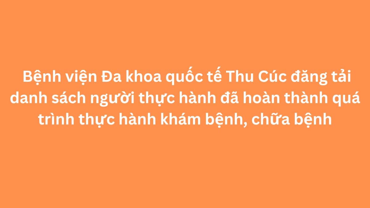 Bệnh viện Đa khoa quốc tế Thu Cúc đăng tải danh sách người thực hành đã hoàn thành quá trình thực hành khám bệnh, chữa bệnh