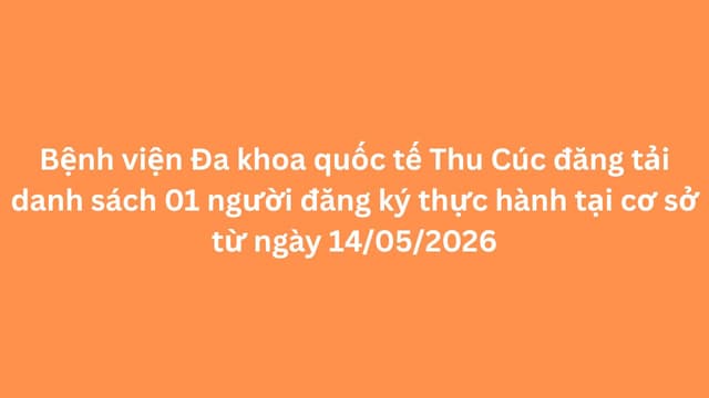 Bệnh viện Đa khoa quốc tế Thu Cúc đăng tải danh sách 01 người đăng ký thực hành tại cơ sở từ ngày 14/05/2026