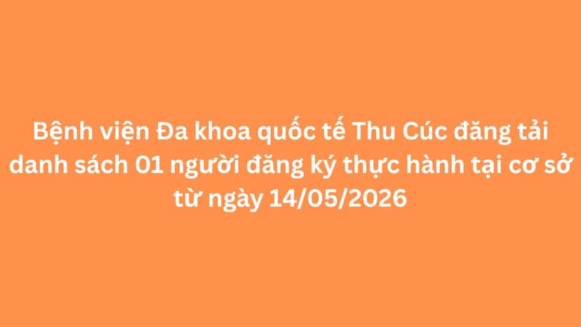 Bệnh viện Đa khoa quốc tế Thu Cúc đăng tải danh sách 01 người đăng ký thực hành tại cơ sở từ ngày 14/05/2026