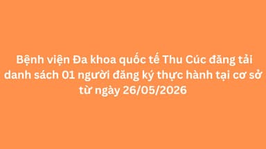 Bệnh viện Đa khoa quốc tế Thu Cúc đăng tải danh sách 01 người đăng ký thực hành tại cơ sở từ ngày 26/05/2026