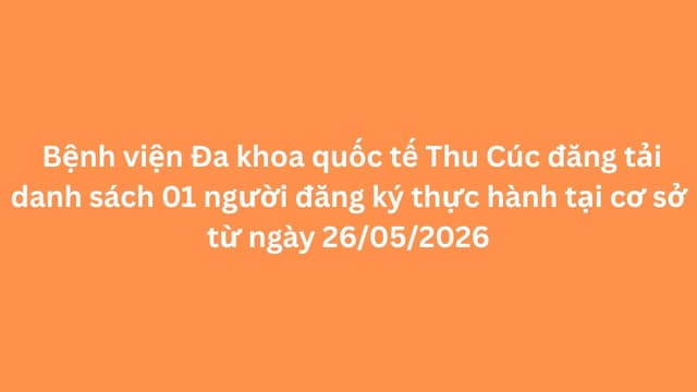 Bệnh viện Đa khoa quốc tế Thu Cúc đăng tải danh sách 01 người đăng ký thực hành tại cơ sở từ ngày 26/05/2026