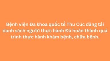 Bệnh viện Đa khoa quốc tế Thu Cúc đăng tải danh sách người thực hành Đã hoàn thành quá trình thực hành khám bệnh, chữa bệnh.