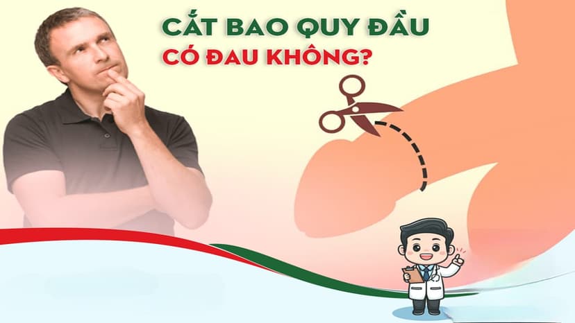 Phẫu thuật cắt bao quy đầu có đau không? Quy trình và các phương pháp thực hiện
