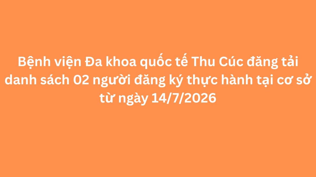 Bệnh viện Đa khoa quốc tế Thu Cúc đăng tải danh sách 02 người đăng ký thực hành tại cơ sở từ ngày 14/7/2026