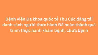Bệnh viện Đa khoa quốc tế Thu Cúc đăng tải danh sách người thực hành Đã hoàn thành quá trình thực hành khám bệnh, chữa bệnh
