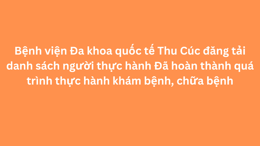 Bệnh viện Đa khoa quốc tế Thu Cúc đăng tải danh sách người thực hành Đã hoàn thành quá trình thực hành khám bệnh, chữa bệnh