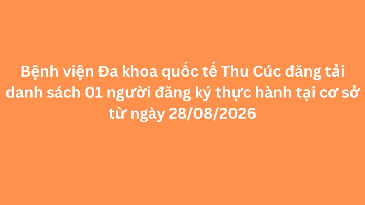 Bệnh viện Đa khoa quốc tế Thu Cúc đăng tải danh sách 01 người đăng ký thực hành tại cơ sở từ ngày 28/08/2026 theo mẫu 05 phụ lục I Nghị định 96.