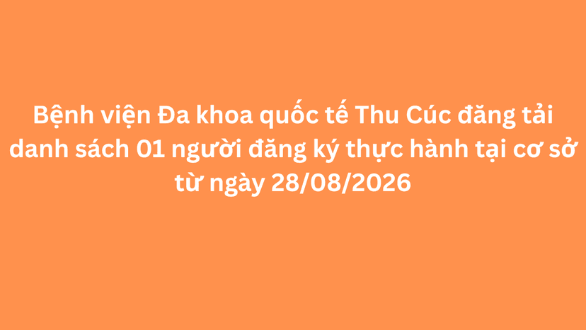 Bệnh viện Đa khoa quốc tế Thu Cúc đăng tải danh sách 01 người đăng ký thực hành tại cơ sở từ ngày 28/08/2026 theo mẫu 05 phụ lục I Nghị định 96.