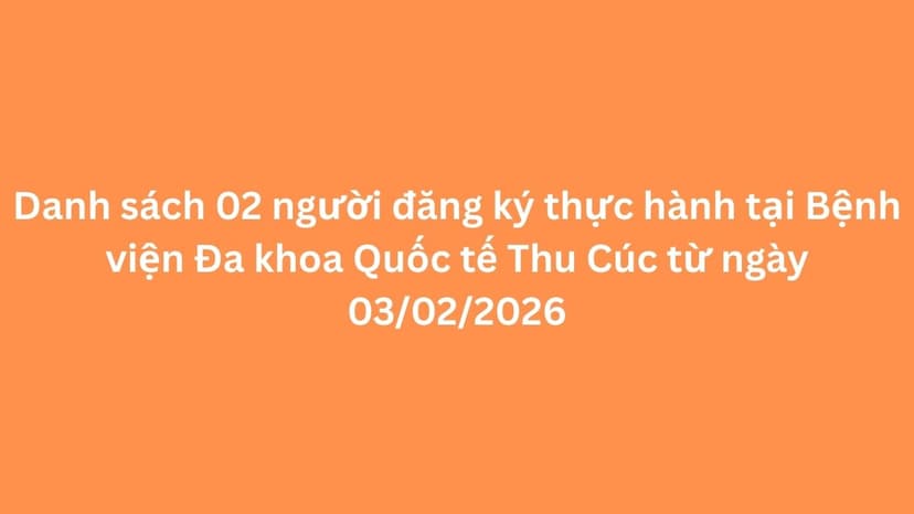 Danh sách 02 người đăng ký thực hành tại Bệnh viện ĐKQT Thu Cúc từ ngày 03/02/2026