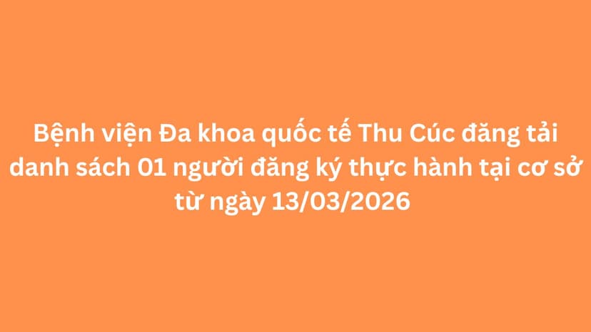 Bệnh viện Đa khoa quốc tế Thu Cúc đăng tải danh sách 01 người đăng ký thực hành tại cơ sở từ ngày 13/03/2026