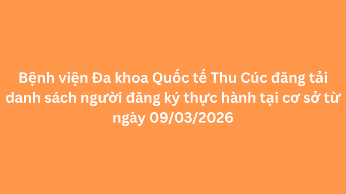 Bệnh viện Đa khoa quốc tế Thu Cúc đăng tải danh sách người đăng ký thực hành tại cơ sở từ ngày 09/03/2026