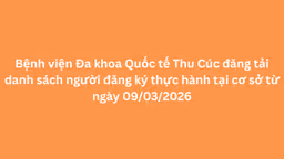 Bệnh viện Đa khoa quốc tế Thu Cúc đăng tải danh sách người đăng ký thực hành tại cơ sở từ ngày 09/03/2026