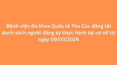 Bệnh viện Đa khoa quốc tế Thu Cúc đăng tải danh sách người đăng ký thực hành tại cơ sở từ ngày 09/03/2026