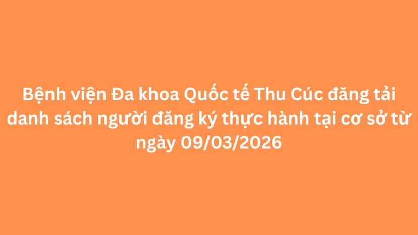 Bệnh viện Đa khoa quốc tế Thu Cúc đăng tải danh sách người đăng ký thực hành tại cơ sở từ ngày 09/03/2026