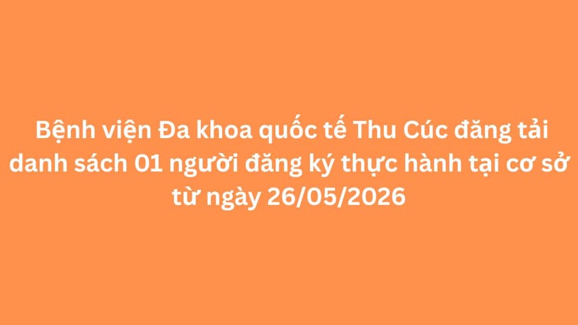Bệnh viện Đa khoa quốc tế Thu Cúc đăng tải danh sách 01 người đăng ký thực hành tại cơ sở từ ngày 26/05/2026