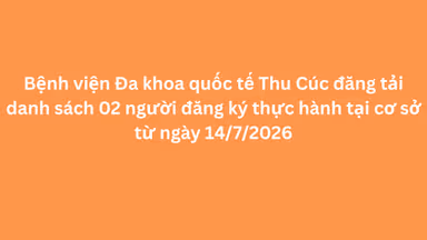 Bệnh viện Đa khoa quốc tế Thu Cúc đăng tải danh sách 02 người đăng ký thực hành tại cơ sở từ ngày 14/7/2026