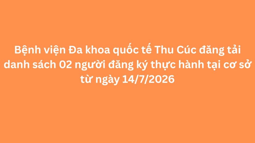Bệnh viện Đa khoa quốc tế Thu Cúc đăng tải danh sách 02 người đăng ký thực hành tại cơ sở từ ngày 14/7/2026