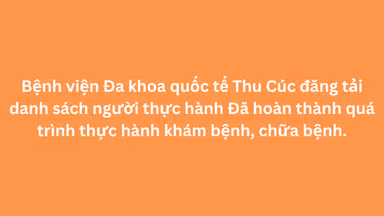 Bệnh viện Đa khoa quốc tế Thu Cúc đăng tải danh sách người thực hành Đã hoàn thành quá trình thực hành khám bệnh, chữa bệnh